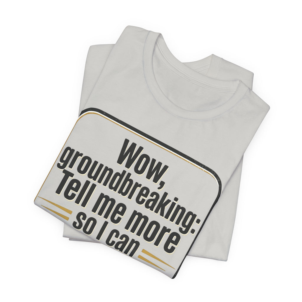 Funny Quote Tee — “Wow, groundbreaking: Tell me more so I can forget faster”