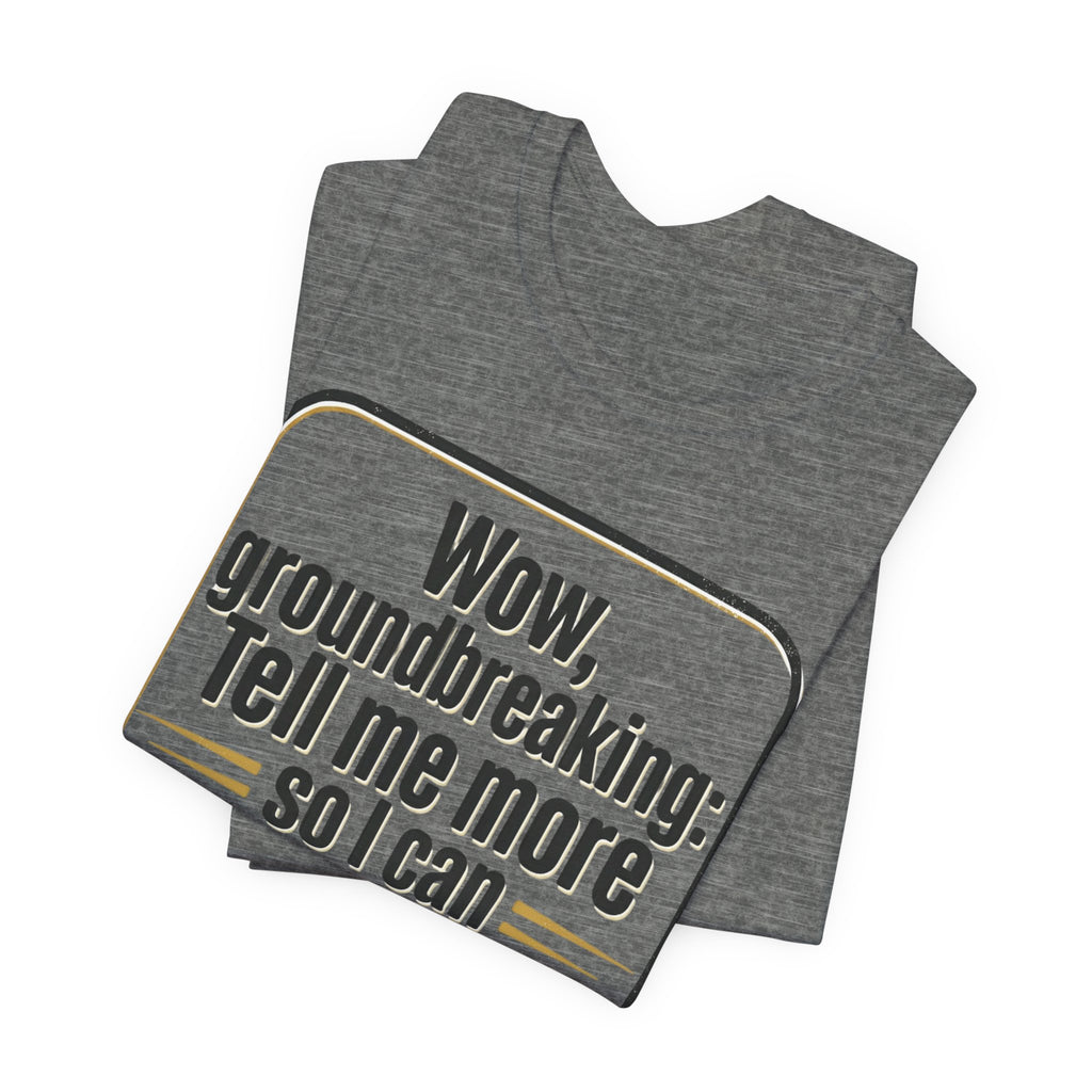 Funny Quote Tee — “Wow, groundbreaking: Tell me more so I can forget faster”