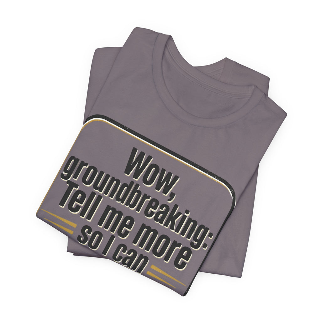 Funny Quote Tee — “Wow, groundbreaking: Tell me more so I can forget faster”