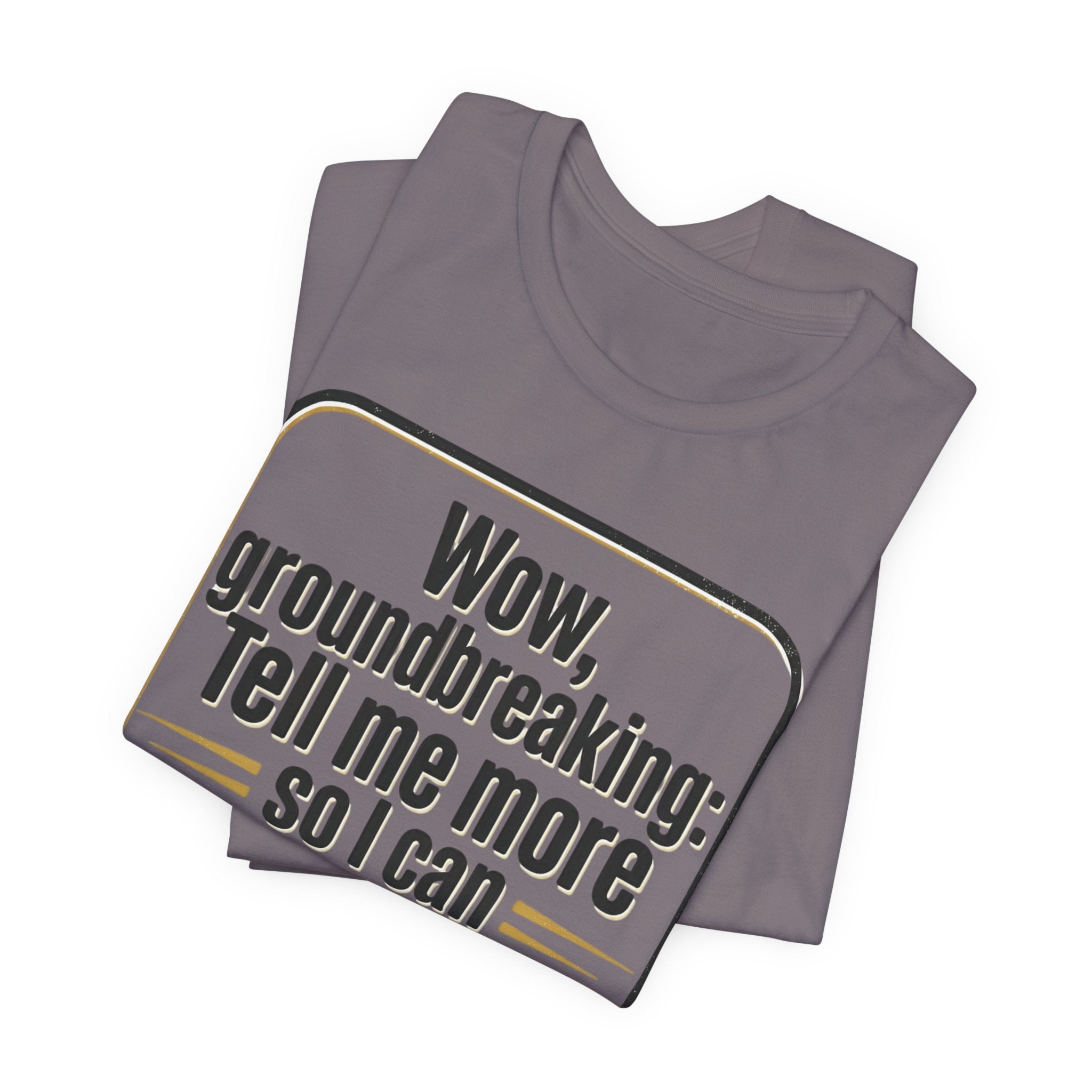 Funny Quote Tee — “Wow, groundbreaking: Tell me more so I can forget faster”