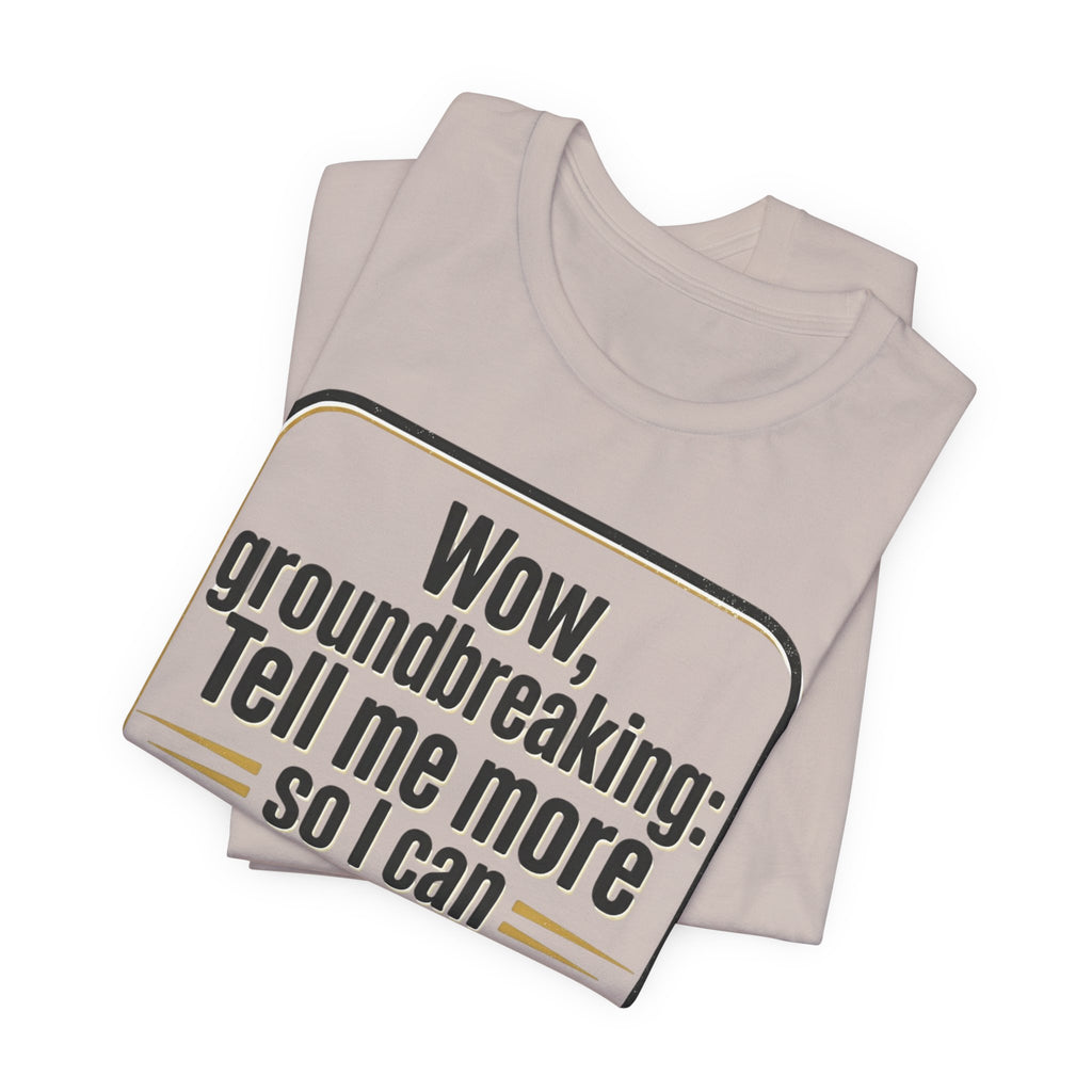 Funny Quote Tee — “Wow, groundbreaking: Tell me more so I can forget faster”
