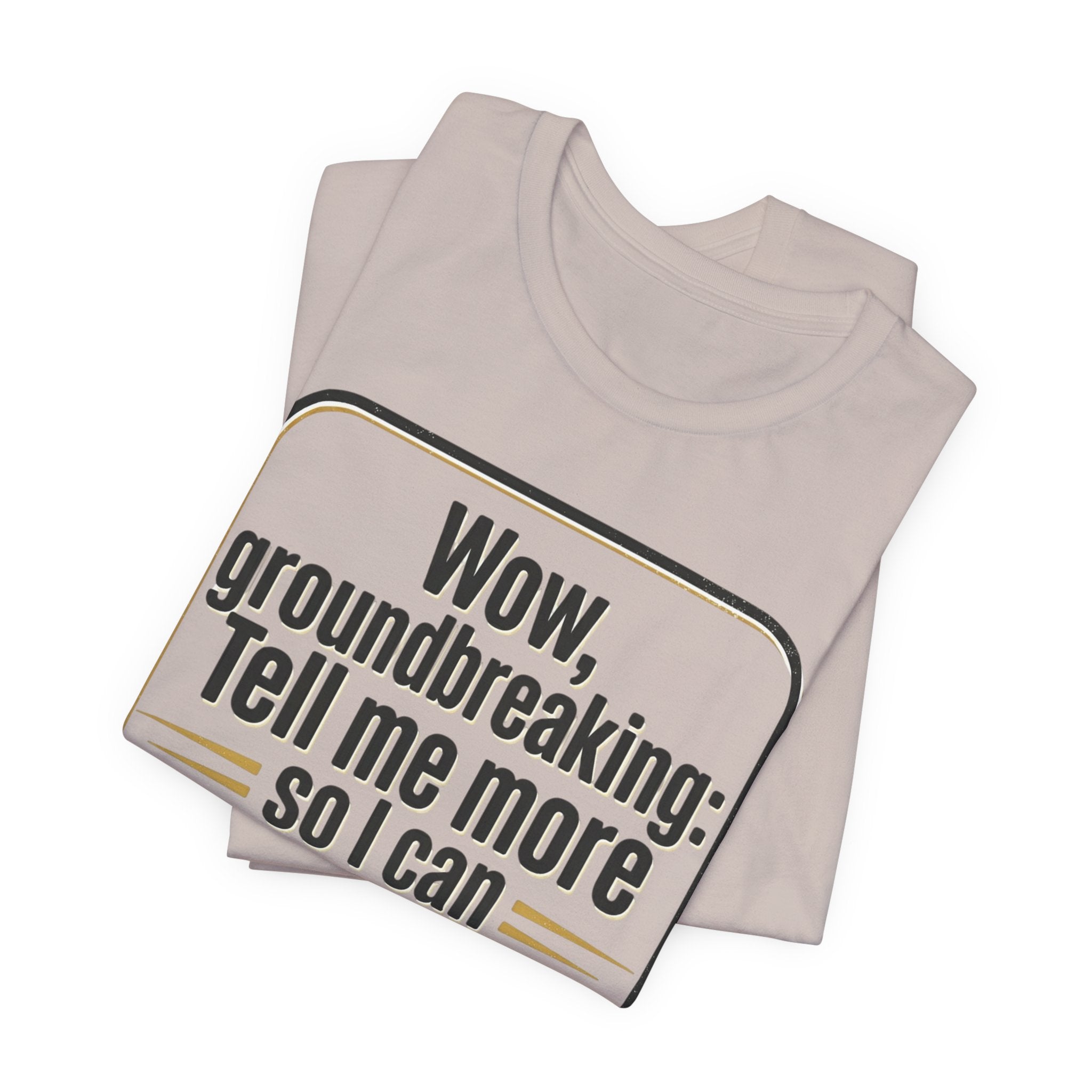 Funny Quote Tee — “Wow, groundbreaking: Tell me more so I can forget faster”