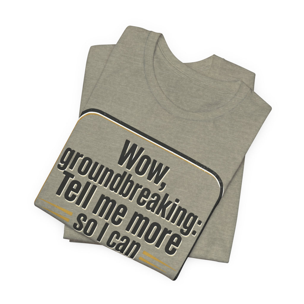 Funny Quote Tee — “Wow, groundbreaking: Tell me more so I can forget faster”