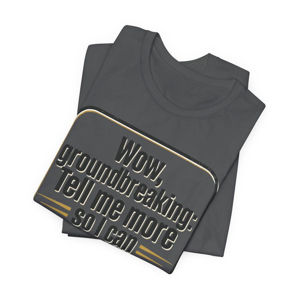 Funny Quote Tee — “Wow, groundbreaking: Tell me more so I can forget faster”