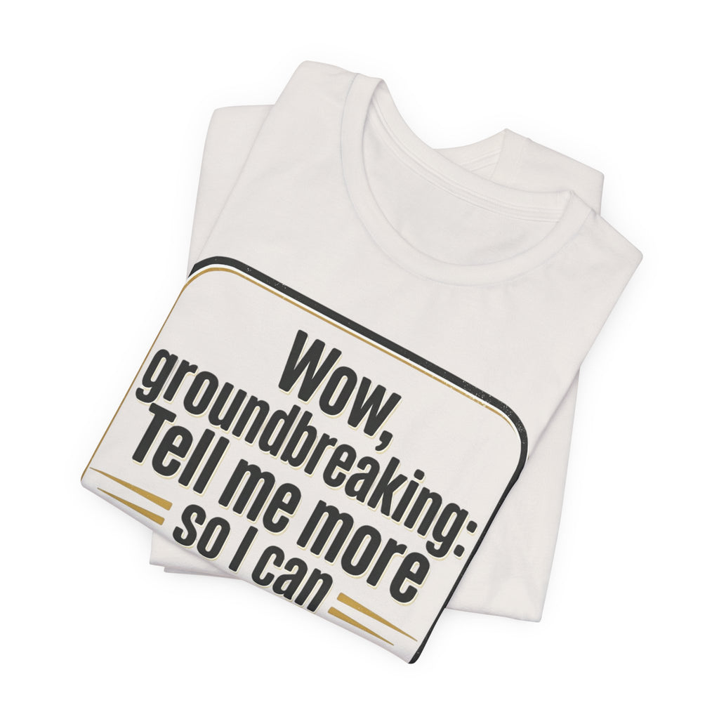 Funny Quote Tee — “Wow, groundbreaking: Tell me more so I can forget faster”