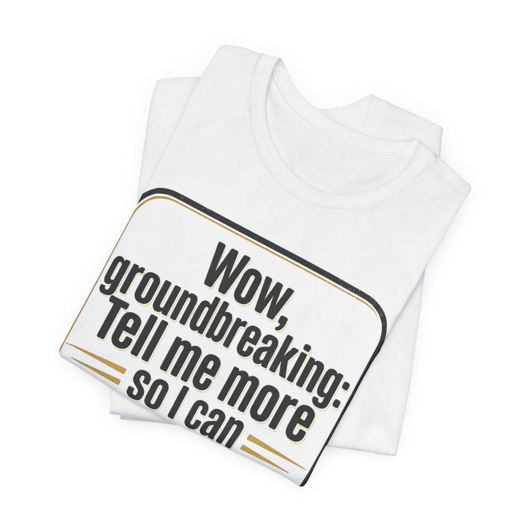 Funny Quote Tee — “Wow, groundbreaking: Tell me more so I can forget faster”