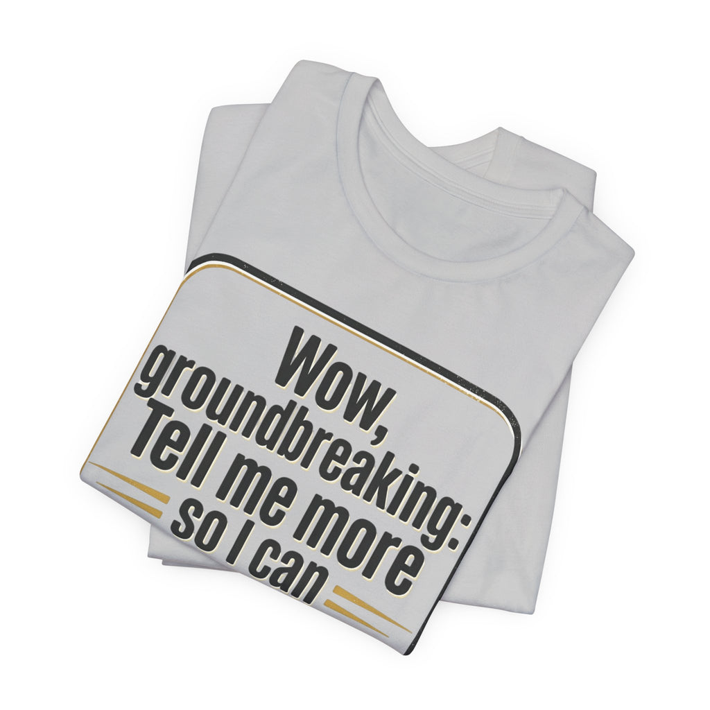 Funny Quote Tee — “Wow, groundbreaking: Tell me more so I can forget faster”