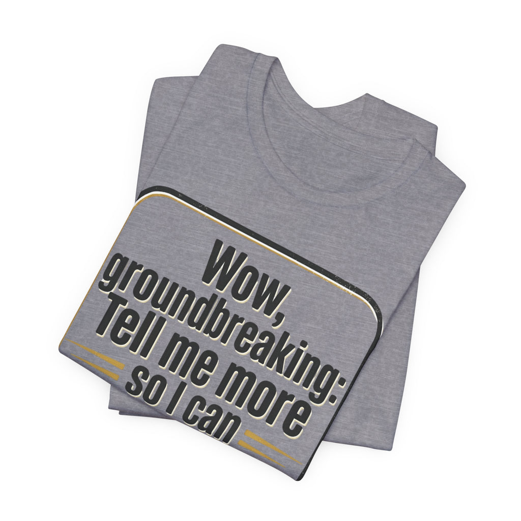 Funny Quote Tee — “Wow, groundbreaking: Tell me more so I can forget faster”