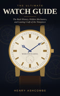 The Ultimate Watch Guide: The Real History, Hidden Mechanics, and Lasting Craft of the Timepiece